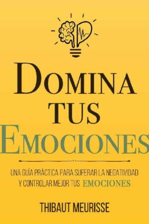 Domina Tus Emociones: Una guía práctica para superar la negatividad y controlar mejor tus emociones de Thibaut Meurisse
