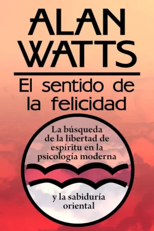 El sentido de la felicidad: La busqueda de lalibertad de espiritú en la psicología moderna de Alan Watts