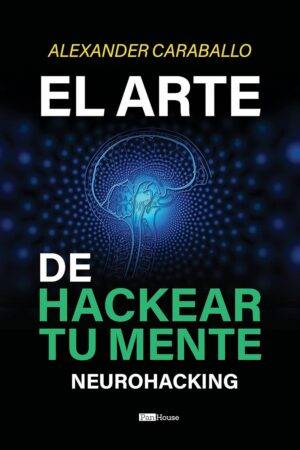 El Arte de Hackear Tu Mente: Neurohacking de Alexander Caraballo