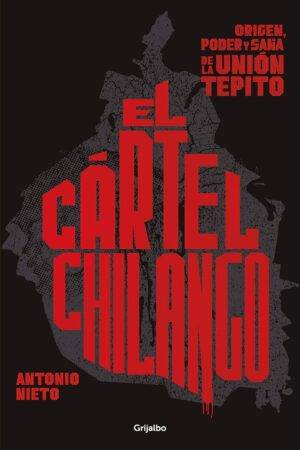 El Cártel Chilango: Origen, poder y saña de la Unión Tepito de Antonio Nieto