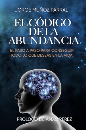 El Código de la Abundancia: El paso a paso para conseguir todo lo que deseas en la vida de Jorge Muñoz Parral