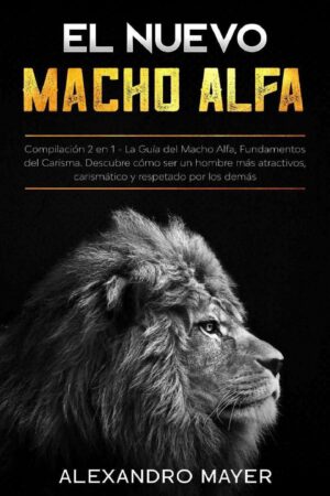 El Nuevo Macho Alfa: Compilación 2 en 1. La Guía del Macho Alfa, Fundamentos del Carisma. Descubre cómo ser un hombre más atractivos, carismático y respetado por los demás de Alexandro Mayer