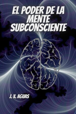 El Poder de la Mente Subconsciente: Todo esta en la mente de J.V. Aguas