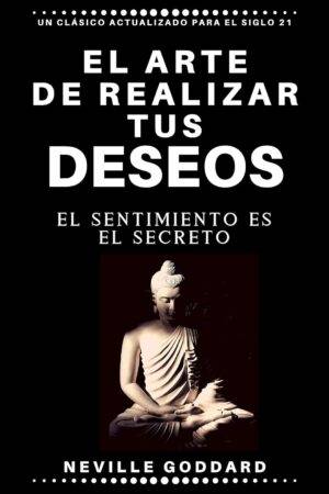 El arte de realizar tus deseos: El sentimiento es el secreto de Neville Goddard