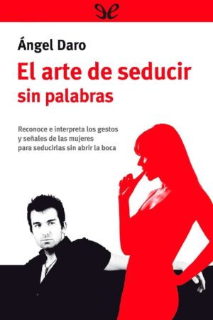El arte de seducir sin palabras: Reconoce e intrepreta los gestos y señales de las mujeres para seducirlas si abrir la boca  de Ángel Daro