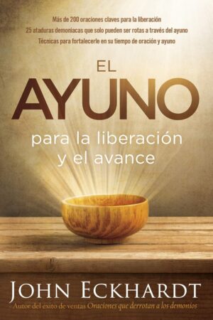 El ayuno para la liberación y el avance: Más de 200 oraciones claves para la liberación de John Eckhardt