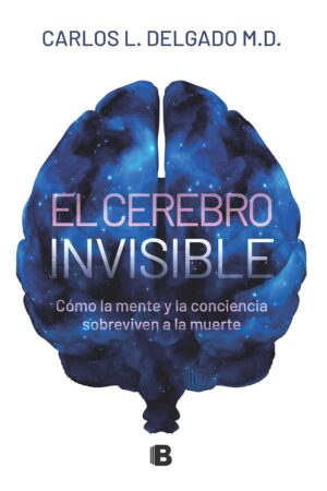 El cerebro invisible: Cómo la mente y la conciencia sobreviven a la muerte de Carlos L. Delgado M.D.