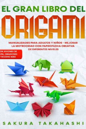 El gran libro de Origami: Aviones, dragones y más. Manualidades para adultos y niños de Sakura Takahashi