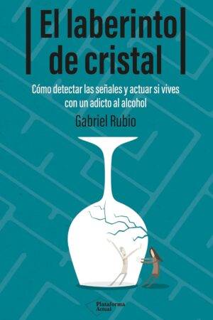 El laberinto de cristal: Cómo detectar y actuar si vives con un adicto al alcohol de Gabriel Rubio