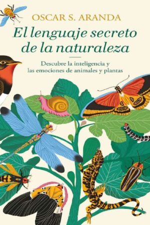 El lenguaje secreto de la naturaleza: Descubre la inteligencia y las emociones de animales y plantas de Oscar S. Aranda