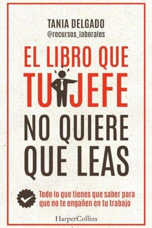 El libro que tu jefe no quiere que leas: Todo lo que tienes que saber para que no te engañen en tu trabajo de Tania Delgado