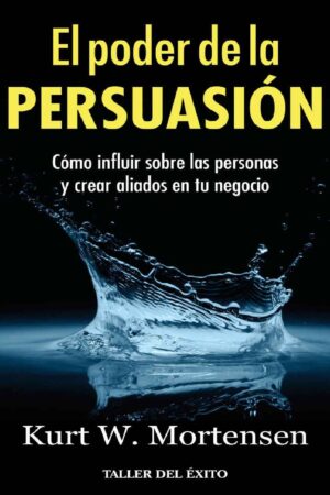 El poder de la persuasión: Cómo influir sobre las personas y crear aliados en tu negocio de Kurt W. Mortensen