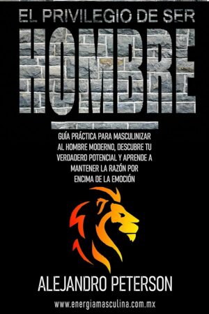 El privilegio de ser hombre: Guía práctica para masculinizar al hombre moderno de Alejandro Peterson