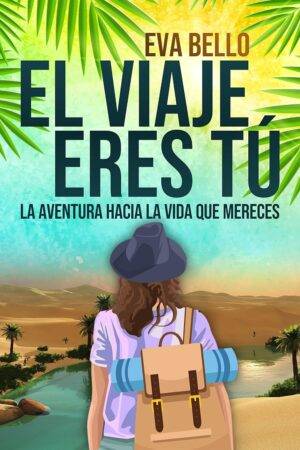 El viaje eres tú: La aventura hacia la vida que mereces Eva Bello
