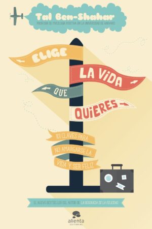 Elige la vida que quieres: 101 claves para no amargarse la vida y ser feliz de Tal Ben-Shahar
