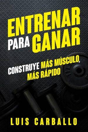 Entrenar para Ganar: Construye más músculo, más rápido de Luis Carballo