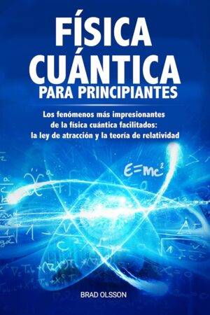 Física cuántica para principiantes: Los fenómenos más impresionantes de la física cuántica facilitados: la ley de atracción y la teoría de relatividad de Brad Olsson