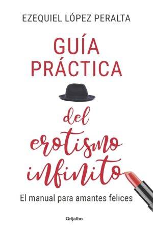 Guía práctica del erotismo infinito: El manual para amantes felices de Ezequiel López Peralta