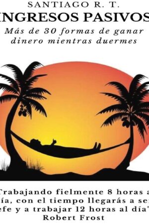 Ingresos Pasivos: Más de 30 formas de ganar dinero mientras duermes de Santiago R. T.
