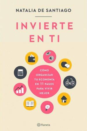 Invierte en ti: Cómo organizar tu economía en 11 pasos para vivir mejor de Natalia de Santiago