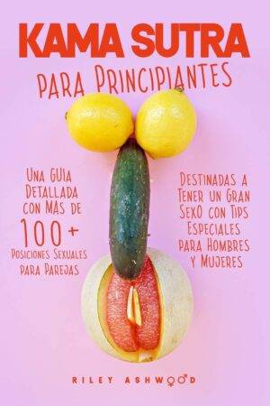 Kama Sutra: Una Guía Detallada con más de 100 Posiciones Sexuales para parejas destinadas a tener un Gran Sexo con Tips Especiales para Hombres y Mujeres de Riley Ashwood
