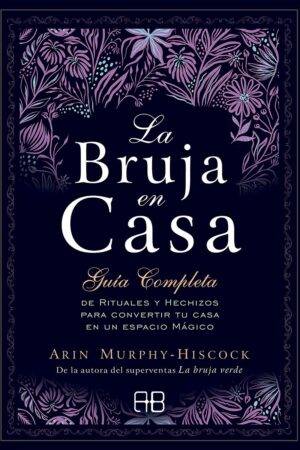 La Bruja en Casa: Guía completa de rituales y hechizos para convertir tu casa en un espacio mágico de Arin Murphy-Hiscock