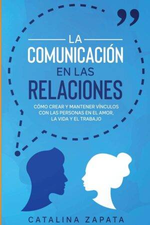 La Comunicación en las Relaciones: Cómo Crear y Mantener Vínculos con las Personas en el Amor, la Vida y el Trabajo de Catalina Zapata