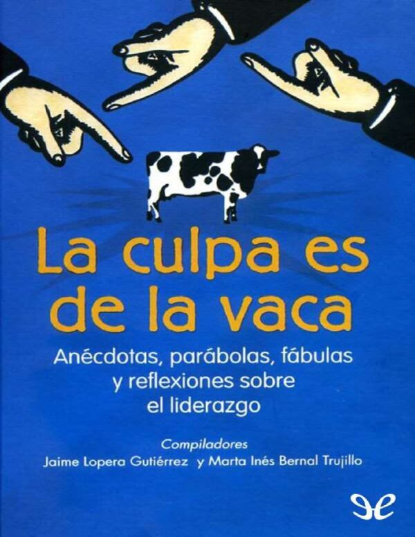 La Culpa es de la Vaca: Anécdotas, parábolas, fabulas y reflexiones sobre el liderazgo de Jaime Lopera Gutiérrez