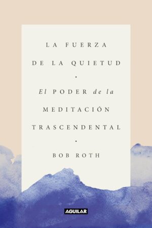 La Fuerza de la Quietud: El poder de la meditación Trascedental de Bob Roth