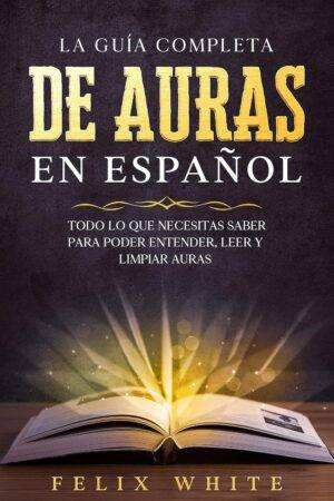 La Guía Completa de Auras en Español: Todo lo que Necesitas Saber para Poder Entender, Leer y Limpiar Auras de Felix White