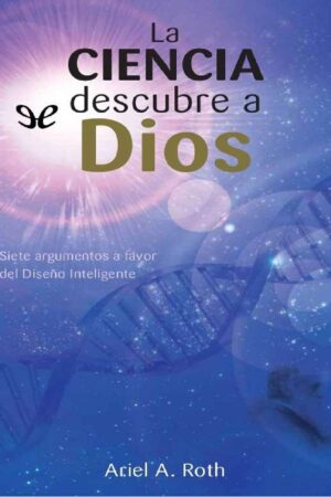 La ciencia descubre a Dios: Siete argumentos a favor del diseño inteligente de Ariel A. Roth