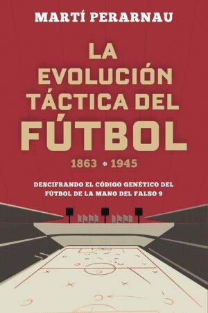La evolución táctica del fútbol 1863 - 1945: Descifrando el código genético del fútbol de la mano del falso 9 de Marti Perarnau
