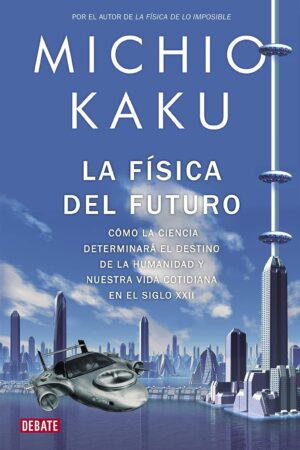 La física del futuro: Cómo la ciencia determinará el destino de la humanidad y nuestra vida cotidiana en el siglo XXI I de Michio Kaku