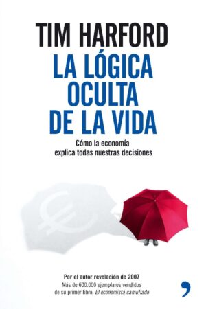 La lógica oculta de la vida: Cómo la economía explica todas nuestras decisiones de Tim Harford