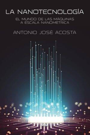 La nanotecnología: El mundo de las máquinas a escala nanométrica de Antonio José Acosta Jiménez