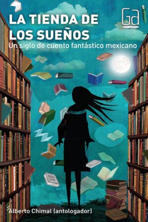 La tienda de los sueños: Un siglo de cuento fantástico mexicano de Alberto Chimal