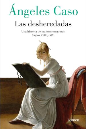Las desheredadas: Una historia de mujeres creadoras. Siglos XVIII y XIX de Ángeles Caso