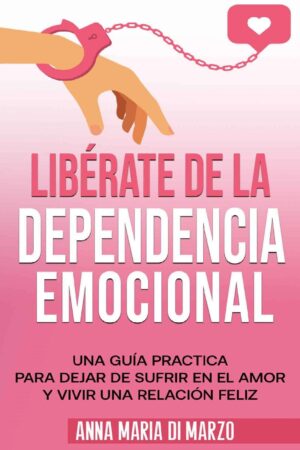 Libérate de la Dependencia Emocional: Una guía practica para cejar de sufrir en el amor y vivir una relación feliz de Anna Maria Di Marzo