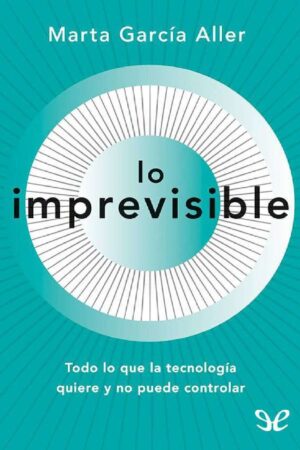 Lo imprevisible: Todo lo que la tecnología quiere y no puede controlar de Marta García Aller
