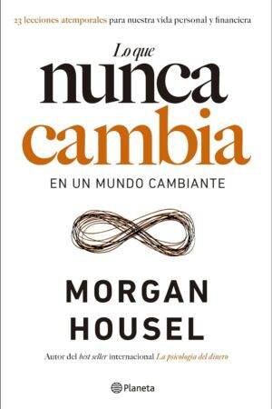 Lo que nunca cambia: 23 Lecciones atemporales para nuestra vida personal y financiera de Morgan Housel