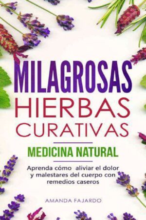 Milagrosas hierbas curativas. Medicina Natural: Aprenda cómo aliviar el dolor y malestares del cuerpo con remedios caseros de Amanda Fajardo