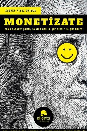 Monetízate: Cómo ganarte (bien) la vida con lo que eres y lo que haces de Andrés Pérez Ortega