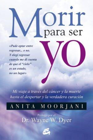 Morir para ser yo: Mi viaje a través del cáncer y la muerte hasta el despertar y la verdadera curación de Anita Moorjani