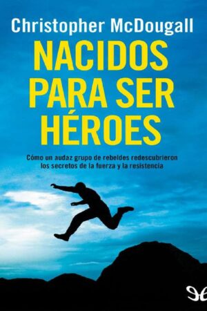 Nacidos para ser héroes: Cómo un audaz grupo de rebeldes redescubrieron los secretos de la fuerza y la resistencia de Christopher McDougall