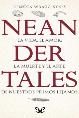 Neandertales: La vida, el amor, la muerte y el arte de nuestros primos lejanos de Rebecca Wragg Sykes
