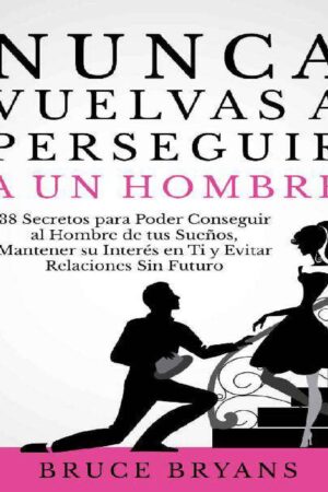 Nunca vuelvas a perseguir a un hombre: 38 Secretos para poder conseguir al hombre de tus sueños, mantener su interés en ti y evitar relaciones sin futuro de Bruce Bryans
