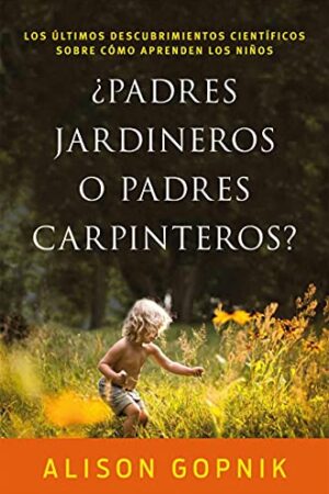 ¿Padres jardineros o padres carpinteros?: Los últimos descubrimientos ciéntificos sobre cómo aprenden los niños de Alison Gopnik