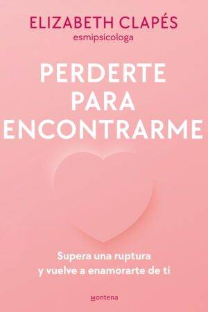 Perderte para encontrarme: Supera una ruptura y vuelve a enamorarte de ti de Elizabeth Clapés