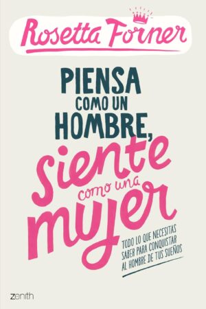 Piensa como un hombre, siente como una mujer: Todo lo que necesitas saber para conquistar al hombre de tus sueño de Rosetta Forner