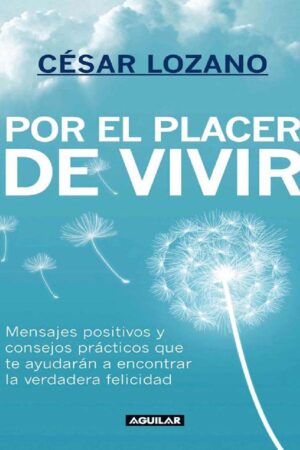 Por el placer de vivir: Mensajes positivos y consejos prácticos que te ayudarán a encontrar la felicidad de César Lozano